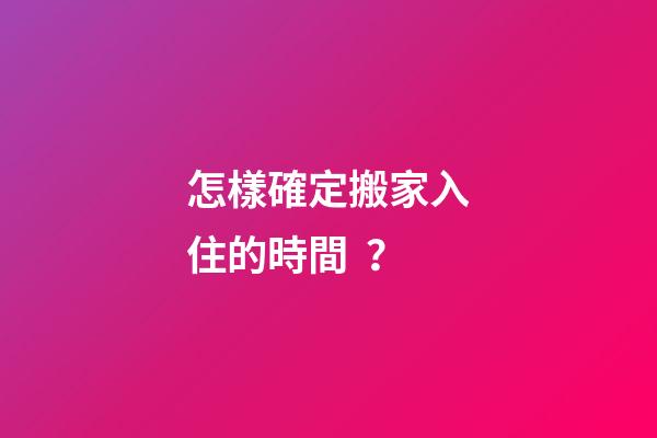 怎樣確定搬家入住的時間？